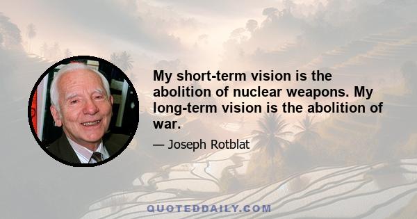 My short-term vision is the abolition of nuclear weapons. My long-term vision is the abolition of war.