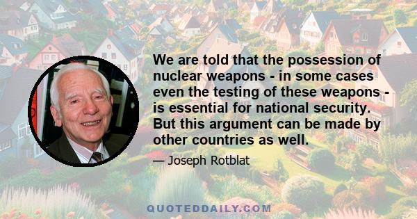 We are told that the possession of nuclear weapons - in some cases even the testing of these weapons - is essential for national security. But this argument can be made by other countries as well.