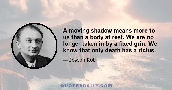 A moving shadow means more to us than a body at rest. We are no longer taken in by a fixed grin. We know that only death has a rictus.