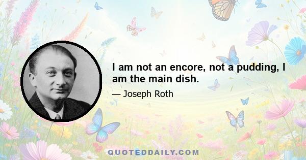 I am not an encore, not a pudding, I am the main dish.