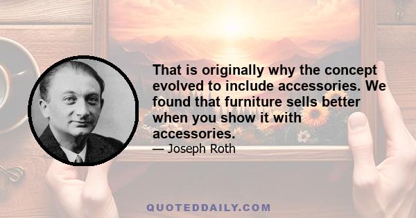 That is originally why the concept evolved to include accessories. We found that furniture sells better when you show it with accessories.