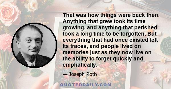 That was how things were back then. Anything that grew took its time growing, and anything that perished took a long time to be forgotten. But everything that had once existed left its traces, and people lived on