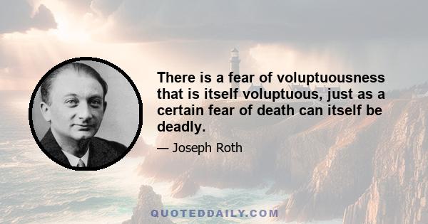 There is a fear of voluptuousness that is itself voluptuous, just as a certain fear of death can itself be deadly.