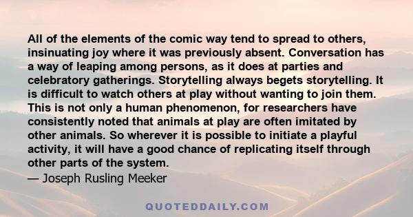 All of the elements of the comic way tend to spread to others, insinuating joy where it was previously absent. Conversation has a way of leaping among persons, as it does at parties and celebratory gatherings.