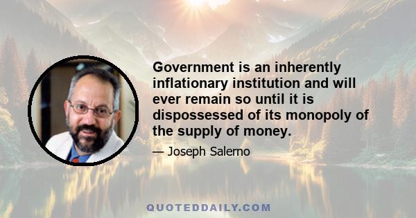 Government is an inherently inflationary institution and will ever remain so until it is dispossessed of its monopoly of the supply of money.