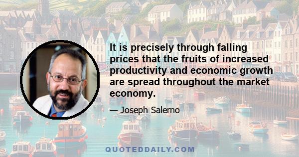 It is precisely through falling prices that the fruits of increased productivity and economic growth are spread throughout the market economy.