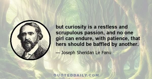 but curiosity is a restless and scrupulous passion, and no one girl can endure, with patience, that hers should be baffled by another.