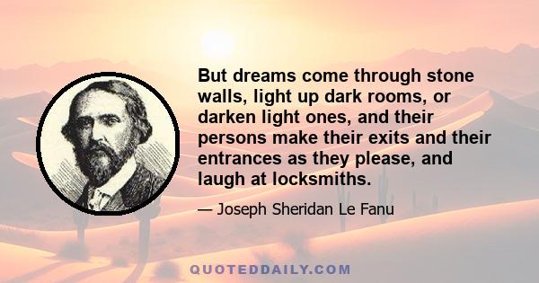 But dreams come through stone walls, light up dark rooms, or darken light ones, and their persons make their exits and their entrances as they please, and laugh at locksmiths.