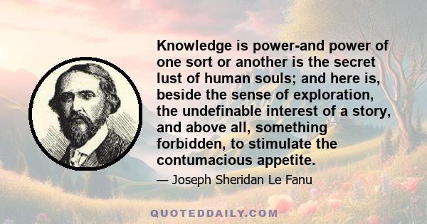 Knowledge is power-and power of one sort or another is the secret lust of human souls; and here is, beside the sense of exploration, the undefinable interest of a story, and above all, something forbidden, to stimulate