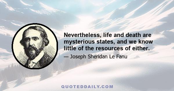 Nevertheless, life and death are mysterious states, and we know little of the resources of either.