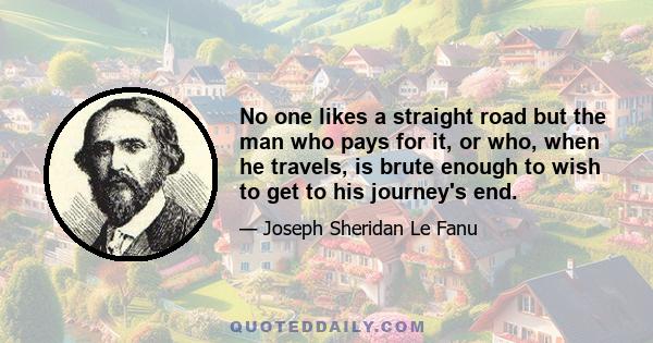 No one likes a straight road but the man who pays for it, or who, when he travels, is brute enough to wish to get to his journey's end.