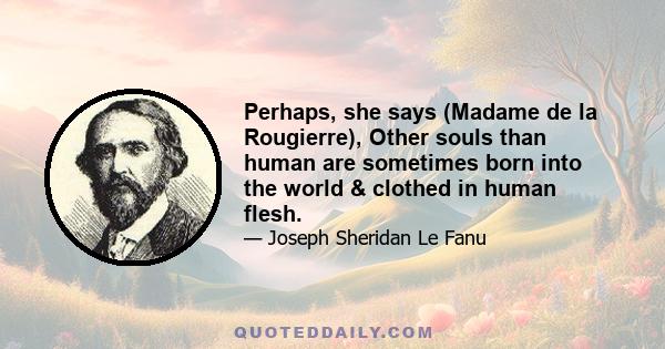 Perhaps, she says (Madame de la Rougierre), Other souls than human are sometimes born into the world & clothed in human flesh.