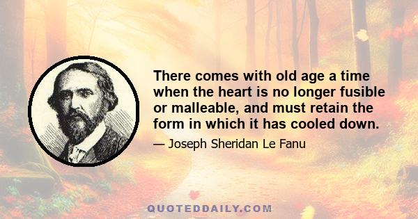 There comes with old age a time when the heart is no longer fusible or malleable, and must retain the form in which it has cooled down.