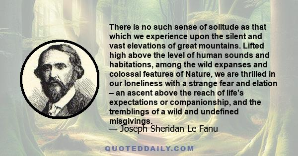 There is no such sense of solitude as that which we experience upon the silent and vast elevations of great mountains. Lifted high above the level of human sounds and habitations, among the wild expanses and colossal