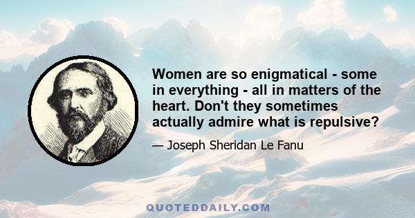 Women are so enigmatical - some in everything - all in matters of the heart. Don't they sometimes actually admire what is repulsive?