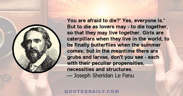 You are afraid to die?' Yes, everyone is.' But to die as lovers may - to die together, so that they may live together. Girls are caterpillars when they live in the world, to be finally butterflies when the summer comes; 