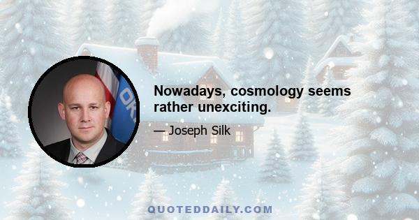 Nowadays, cosmology seems rather unexciting.