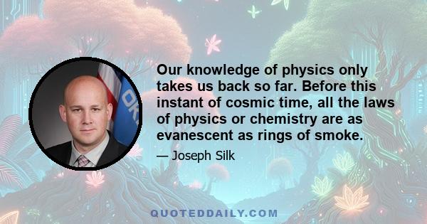 Our knowledge of physics only takes us back so far. Before this instant of cosmic time, all the laws of physics or chemistry are as evanescent as rings of smoke.