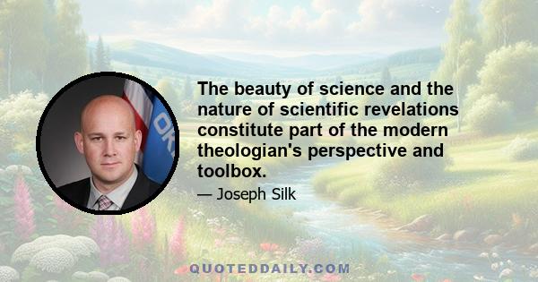 The beauty of science and the nature of scientific revelations constitute part of the modern theologian's perspective and toolbox.