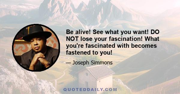 Be alive! See what you want! DO NOT lose your fascination! What you're fascinated with becomes fastened to you!