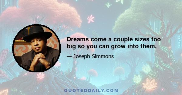 Dreams come a couple sizes too big so you can grow into them.