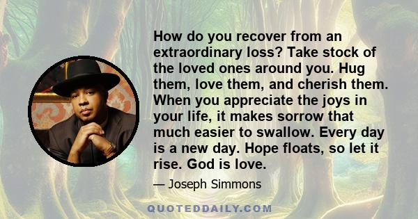 How do you recover from an extraordinary loss? Take stock of the loved ones around you. Hug them, love them, and cherish them. When you appreciate the joys in your life, it makes sorrow that much easier to swallow.