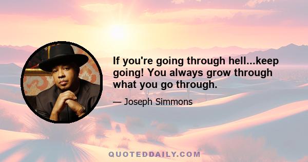 If you're going through hell...keep going! You always grow through what you go through.