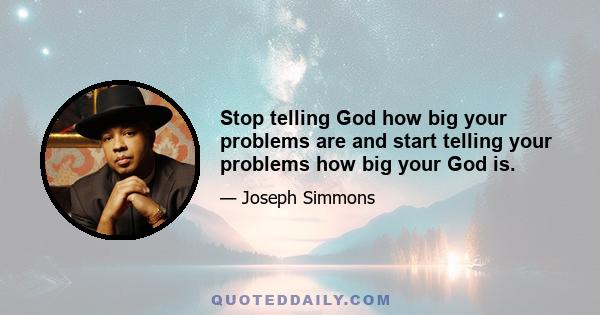 Stop telling God how big your problems are and start telling your problems how big your God is.