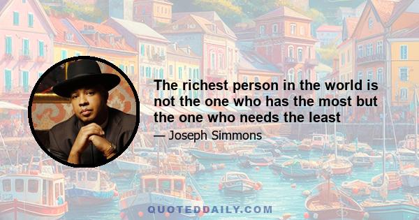 The richest person in the world is not the one who has the most but the one who needs the least