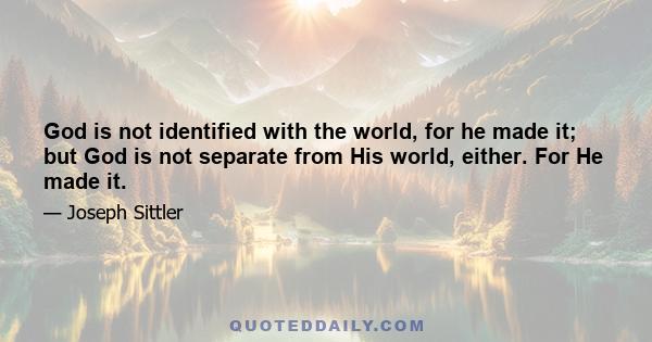 God is not identified with the world, for he made it; but God is not separate from His world, either. For He made it.