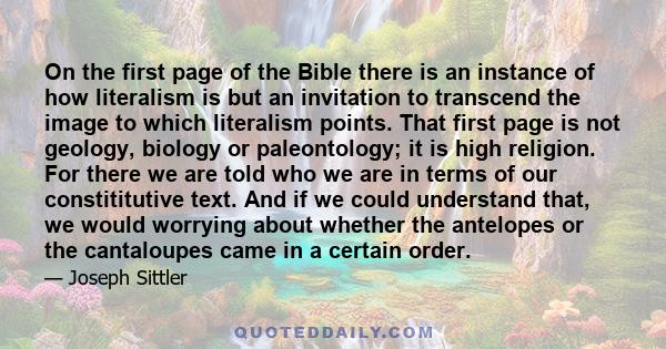 On the first page of the Bible there is an instance of how literalism is but an invitation to transcend the image to which literalism points. That first page is not geology, biology or paleontology; it is high religion. 