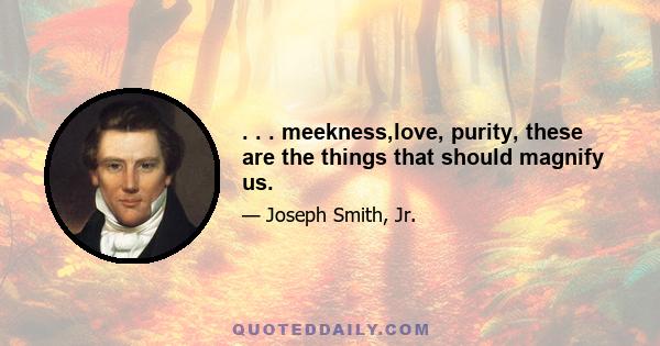 . . . meekness,love, purity, these are the things that should magnify us.