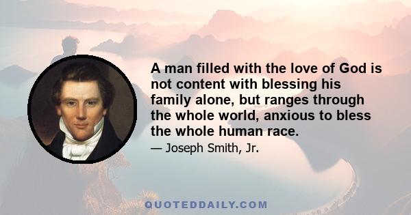 A man filled with the love of God is not content with blessing his family alone, but ranges through the whole world, anxious to bless the whole human race.