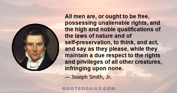 All men are, or ought to be free, possessing unalienable rights, and the high and noble qualifications of the laws of nature and of self-preservation, to think, and act, and say as they please, while they maintain a due 