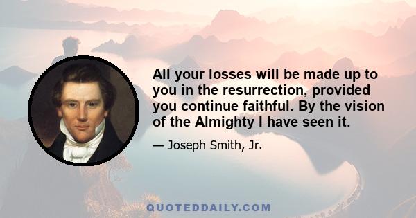 All your losses will be made up to you in the resurrection, provided you continue faithful. By the vision of the Almighty I have seen it.