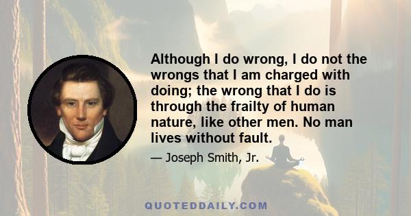 Although I do wrong, I do not the wrongs that I am charged with doing; the wrong that I do is through the frailty of human nature, like other men. No man lives without fault.