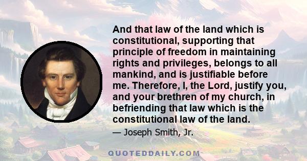 And that law of the land which is constitutional, supporting that principle of freedom in maintaining rights and privileges, belongs to all mankind, and is justifiable before me. Therefore, I, the Lord, justify you, and 