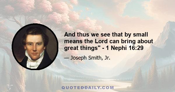 And thus we see that by small means the Lord can bring about great things - 1 Nephi 16:29