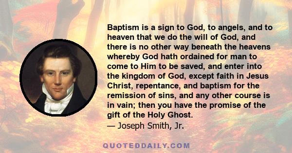 Baptism is a sign to God, to angels, and to heaven that we do the will of God, and there is no other way beneath the heavens whereby God hath ordained for man to come to Him to be saved, and enter into the kingdom of