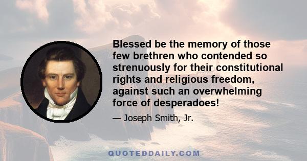 Blessed be the memory of those few brethren who contended so strenuously for their constitutional rights and religious freedom, against such an overwhelming force of desperadoes!