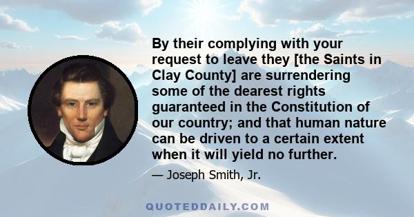 By their complying with your request to leave they [the Saints in Clay County] are surrendering some of the dearest rights guaranteed in the Constitution of our country; and that human nature can be driven to a certain