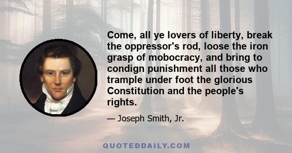 Come, all ye lovers of liberty, break the oppressor's rod, loose the iron grasp of mobocracy, and bring to condign punishment all those who trample under foot the glorious Constitution and the people's rights.