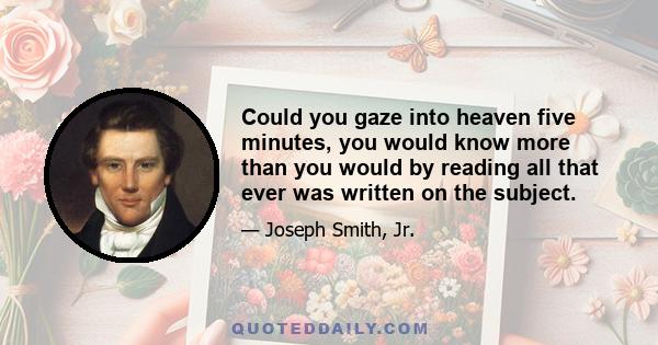 Could you gaze into heaven five minutes, you would know more than you would by reading all that ever was written on the subject.