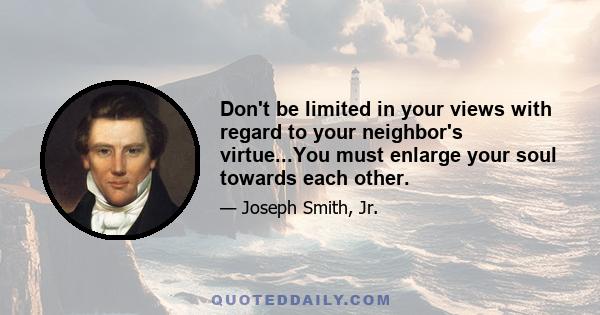 Don't be limited in your views with regard to your neighbor's virtue...You must enlarge your soul towards each other.