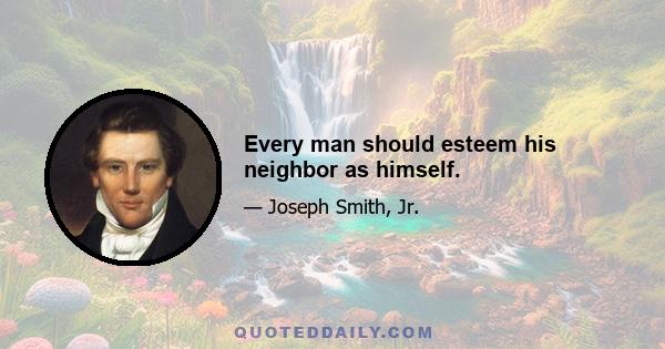 Every man should esteem his neighbor as himself.