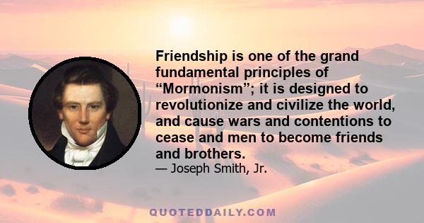 Friendship is one of the grand fundamental principles of “Mormonism”; it is designed to revolutionize and civilize the world, and cause wars and contentions to cease and men to become friends and brothers.