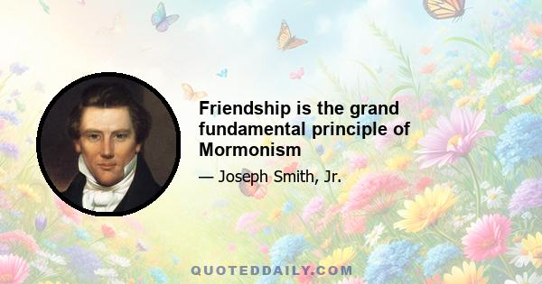 Friendship is the grand fundamental principle of Mormonism