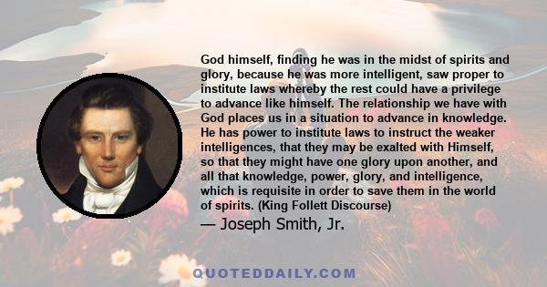 God himself, finding he was in the midst of spirits and glory, because he was more intelligent, saw proper to institute laws whereby the rest could have a privilege to advance like himself. The relationship we have with 