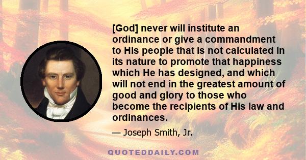 [God] never will institute an ordinance or give a commandment to His people that is not calculated in its nature to promote that happiness which He has designed, and which will not end in the greatest amount of good and 