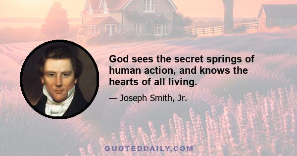 God sees the secret springs of human action, and knows the hearts of all living.